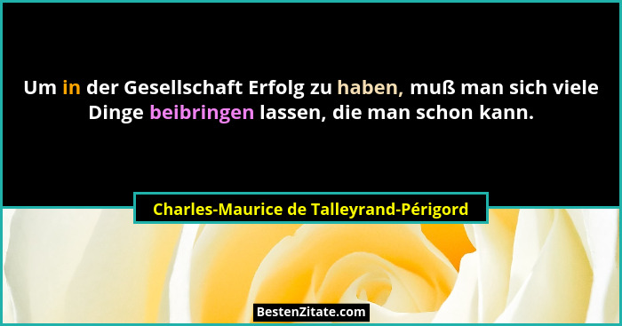 Um in der Gesellschaft Erfolg zu haben, muß man sich viele Dinge beibringen lassen, die man schon kann.... - Charles-Maurice de Talleyrand-Périgord