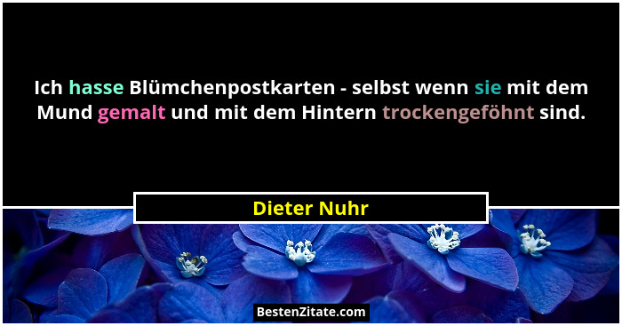 Ich hasse Blümchenpostkarten - selbst wenn sie mit dem Mund gemalt und mit dem Hintern trockengeföhnt sind.... - Dieter Nuhr