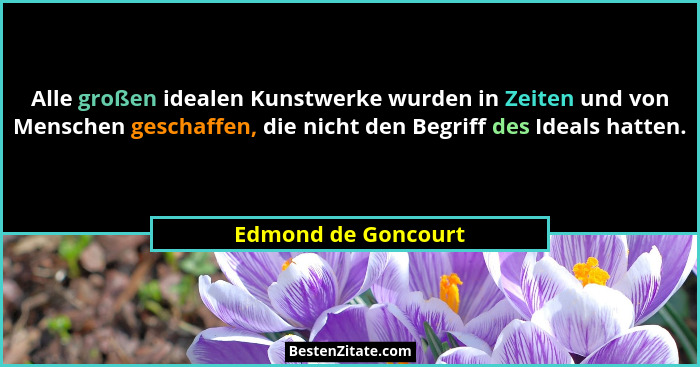 Alle großen idealen Kunstwerke wurden in Zeiten und von Menschen geschaffen, die nicht den Begriff des Ideals hatten.... - Edmond de Goncourt