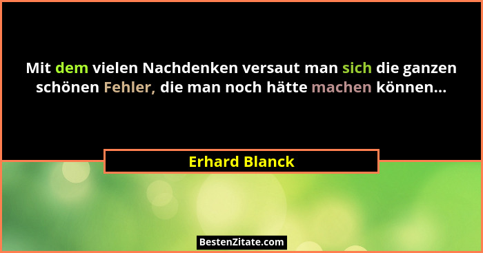 Mit dem vielen Nachdenken versaut man sich die ganzen schönen Fehler, die man noch hätte machen können...... - Erhard Blanck