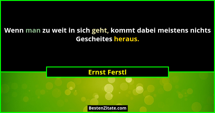Wenn man zu weit in sich geht, kommt dabei meistens nichts Gescheites heraus.... - Ernst Ferstl