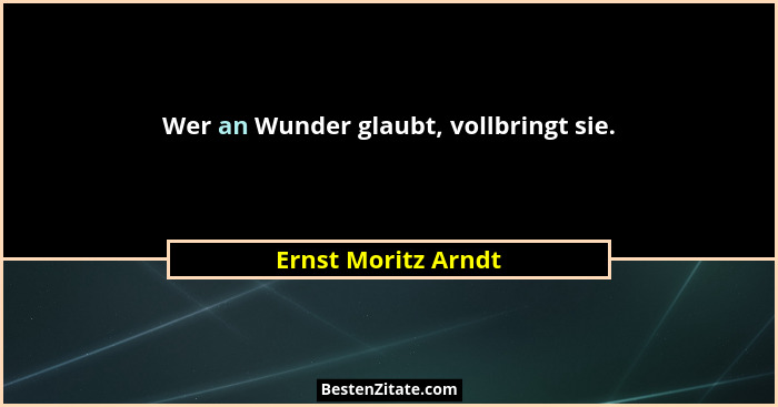 Wer an Wunder glaubt, vollbringt sie.... - Ernst Moritz Arndt