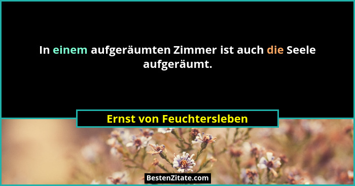In einem aufgeräumten Zimmer ist auch die Seele aufgeräumt.... - Ernst von Feuchtersleben