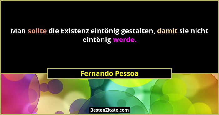 Man sollte die Existenz eintönig gestalten, damit sie nicht eintönig werde.... - Fernando Pessoa