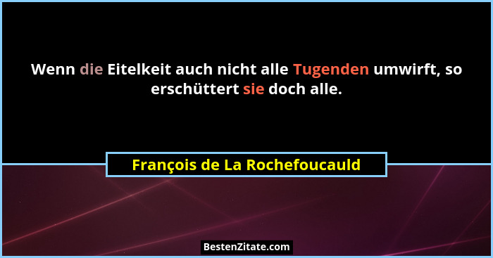 Wenn die Eitelkeit auch nicht alle Tugenden umwirft, so erschüttert sie doch alle.... - François de La Rochefoucauld