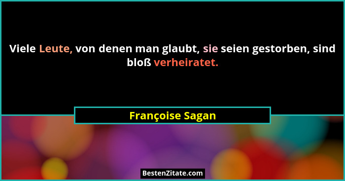 Viele Leute, von denen man glaubt, sie seien gestorben, sind bloß verheiratet.... - Françoise Sagan