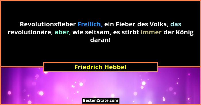 Revolutionsfieber Freilich, ein Fieber des Volks, das revolutionäre, aber, wie seltsam, es stirbt immer der König daran!... - Friedrich Hebbel