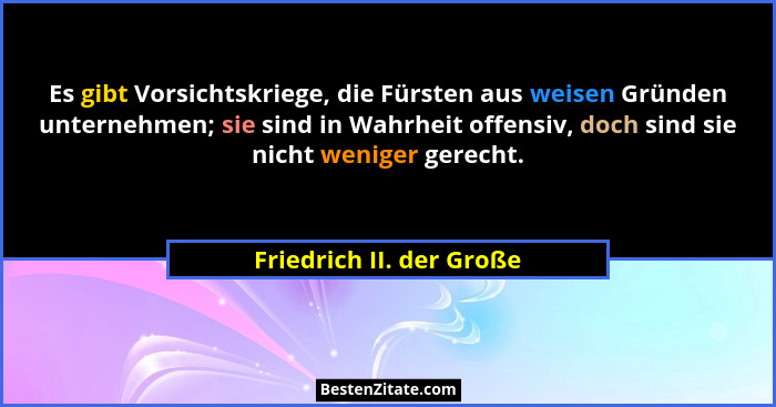 Es gibt Vorsichtskriege, die Fürsten aus weisen Gründen unternehmen; sie sind in Wahrheit offensiv, doch sind sie nicht weni... - Friedrich II. der Große