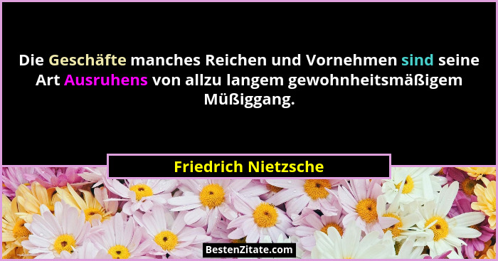Die Geschäfte manches Reichen und Vornehmen sind seine Art Ausruhens von allzu langem gewohnheitsmäßigem Müßiggang.... - Friedrich Nietzsche