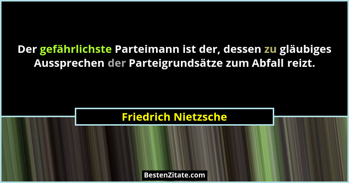 Der gefährlichste Parteimann ist der, dessen zu gläubiges Aussprechen der Parteigrundsätze zum Abfall reizt.... - Friedrich Nietzsche