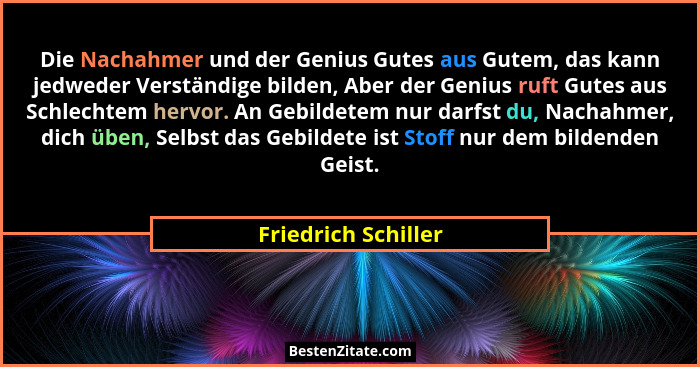 Die Nachahmer und der Genius Gutes aus Gutem, das kann jedweder Verständige bilden, Aber der Genius ruft Gutes aus Schlechtem her... - Friedrich Schiller