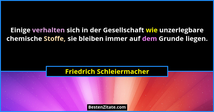 Einige verhalten sich in der Gesellschaft wie unzerlegbare chemische Stoffe, sie bleiben immer auf dem Grunde liegen.... - Friedrich Schleiermacher