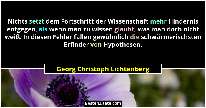 Nichts setzt dem Fortschritt der Wissenschaft mehr Hindernis entgegen, als wenn man zu wissen glaubt, was man doch nicht... - Georg Christoph Lichtenberg