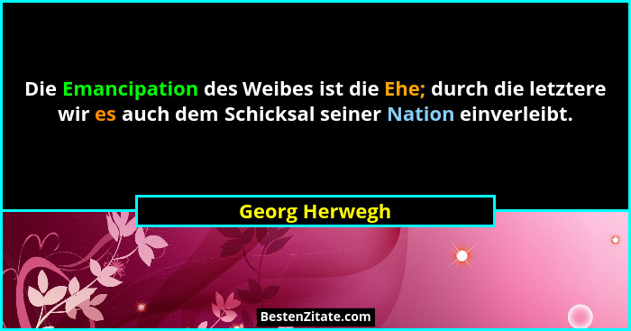 Die Emancipation des Weibes ist die Ehe; durch die letztere wir es auch dem Schicksal seiner Nation einverleibt.... - Georg Herwegh