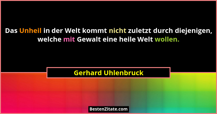Das Unheil in der Welt kommt nicht zuletzt durch diejenigen, welche mit Gewalt eine heile Welt wollen.... - Gerhard Uhlenbruck