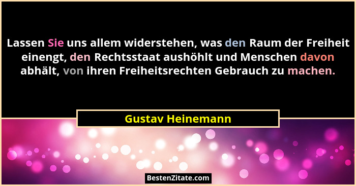 Lassen Sie uns allem widerstehen, was den Raum der Freiheit einengt, den Rechtsstaat aushöhlt und Menschen davon abhält, von ihren... - Gustav Heinemann