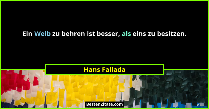 Ein Weib zu behren ist besser, als eins zu besitzen.... - Hans Fallada