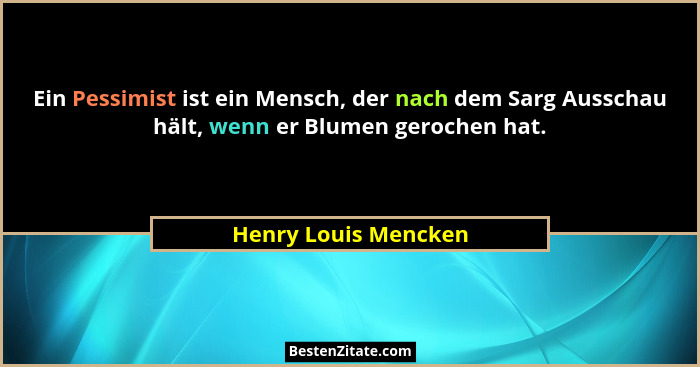 Ein Pessimist ist ein Mensch, der nach dem Sarg Ausschau hält, wenn er Blumen gerochen hat.... - Henry Louis Mencken