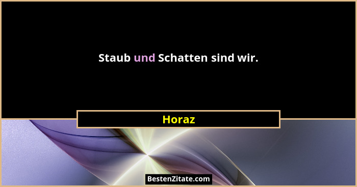 Staub und Schatten sind wir.... - Horaz