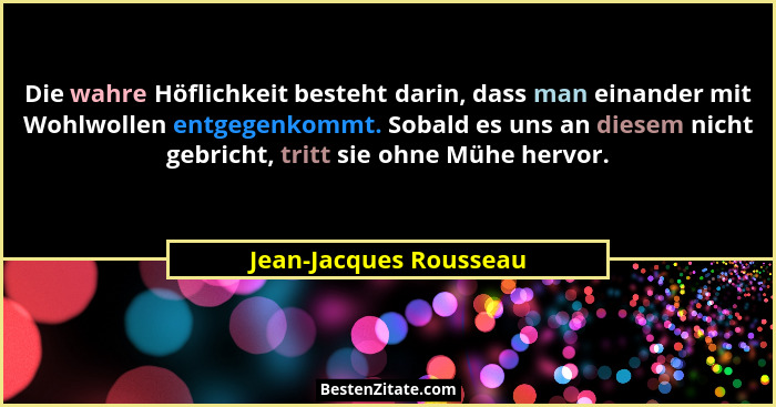 Die wahre Höflichkeit besteht darin, dass man einander mit Wohlwollen entgegenkommt. Sobald es uns an diesem nicht gebricht, t... - Jean-Jacques Rousseau