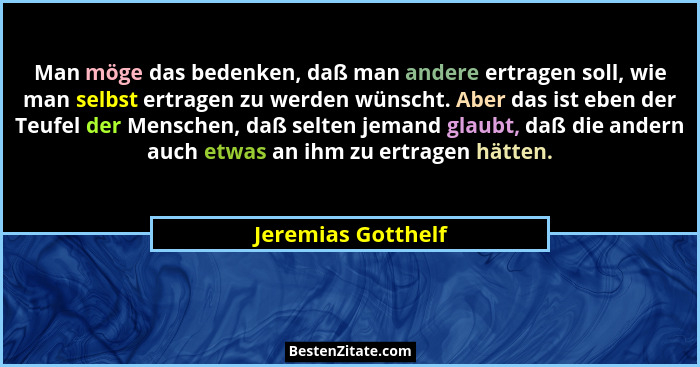 Man möge das bedenken, daß man andere ertragen soll, wie man selbst ertragen zu werden wünscht. Aber das ist eben der Teufel der M... - Jeremias Gotthelf