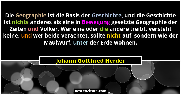 Die Geographie ist die Basis der Geschichte, und die Geschichte ist nichts anderes als eine in Bewegung gesetzte Geographie... - Johann Gottfried Herder