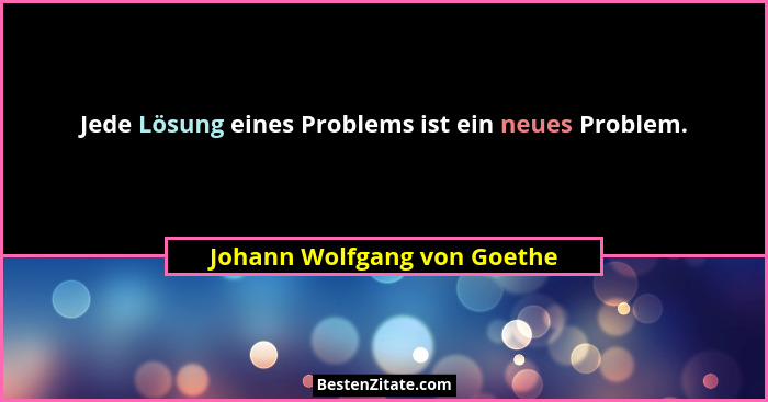 Jede Lösung eines Problems ist ein neues Problem.... - Johann Wolfgang von Goethe