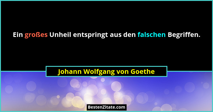 Ein großes Unheil entspringt aus den falschen Begriffen.... - Johann Wolfgang von Goethe
