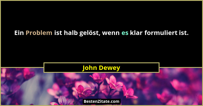 Ein Problem ist halb gelöst, wenn es klar formuliert ist.... - John Dewey