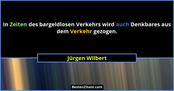 In Zeiten des bargeldlosen Verkehrs wird auch Denkbares aus dem Verkehr gezogen.... - Jürgen Wilbert