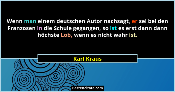 Wenn man einem deutschen Autor nachsagt, er sei bei den Franzosen in die Schule gegangen, so ist es erst dann dann höchste Lob, wenn es n... - Karl Kraus