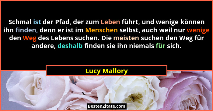 Schmal ist der Pfad, der zum Leben führt, und wenige können ihn finden, denn er ist im Menschen selbst, auch weil nur wenige den Weg de... - Lucy Mallory