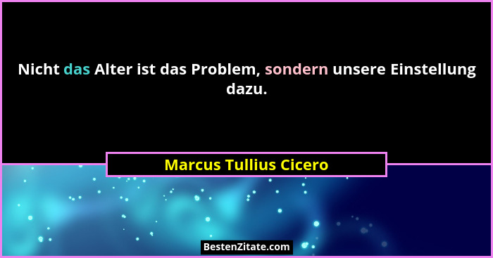 Nicht das Alter ist das Problem, sondern unsere Einstellung dazu.... - Marcus Tullius Cicero