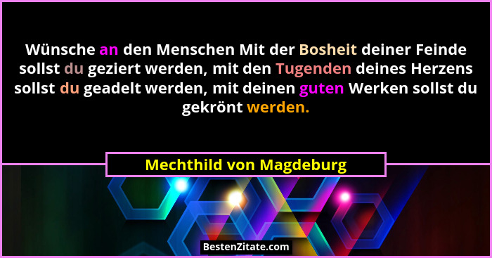 Wünsche an den Menschen Mit der Bosheit deiner Feinde sollst du geziert werden, mit den Tugenden deines Herzens sollst du ge... - Mechthild von Magdeburg