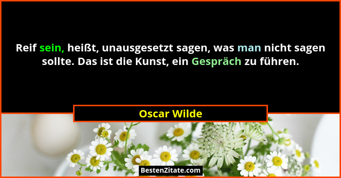 Reif sein, heißt, unausgesetzt sagen, was man nicht sagen sollte. Das ist die Kunst, ein Gespräch zu führen.... - Oscar Wilde