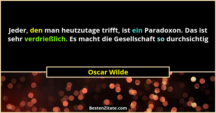 Jeder, den man heutzutage trifft, ist ein Paradoxon. Das ist sehr verdrießlich. Es macht die Gesellschaft so durchsichtig... - Oscar Wilde