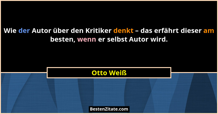 Wie der Autor über den Kritiker denkt – das erfährt dieser am besten, wenn er selbst Autor wird.... - Otto Weiß