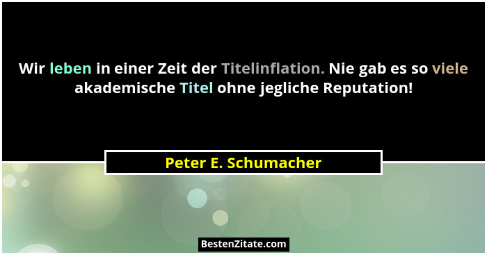 Wir leben in einer Zeit der Titelinflation. Nie gab es so viele akademische Titel ohne jegliche Reputation!... - Peter E. Schumacher