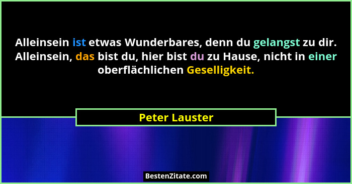 Alleinsein ist etwas Wunderbares, denn du gelangst zu dir. Alleinsein, das bist du, hier bist du zu Hause, nicht in einer oberflächlic... - Peter Lauster