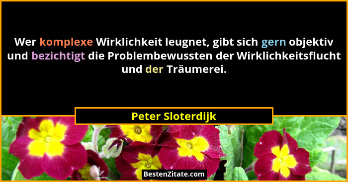 Wer komplexe Wirklichkeit leugnet, gibt sich gern objektiv und bezichtigt die Problembewussten der Wirklichkeitsflucht und der Träu... - Peter Sloterdijk