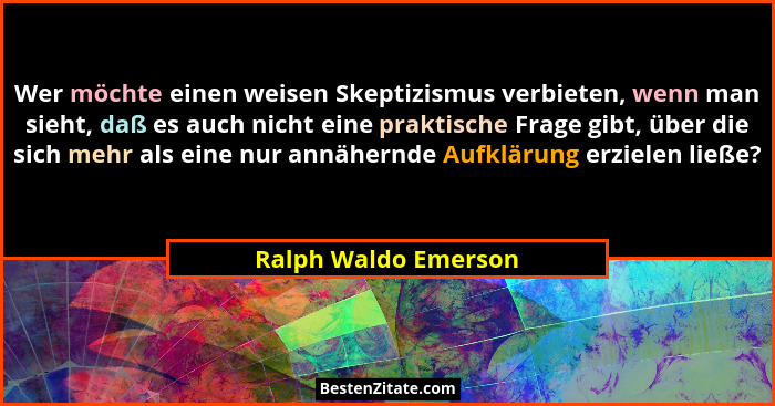 Wer möchte einen weisen Skeptizismus verbieten, wenn man sieht, daß es auch nicht eine praktische Frage gibt, über die sich mehr... - Ralph Waldo Emerson