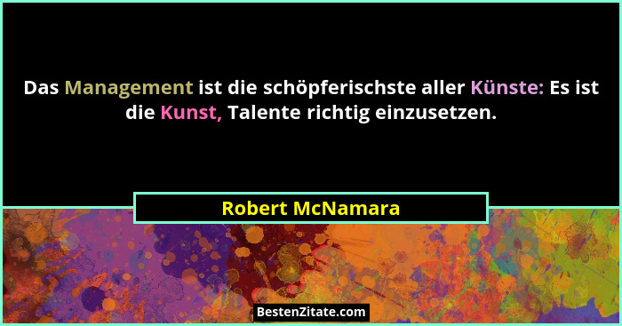 Das Management ist die schöpferischste aller Künste: Es ist die Kunst, Talente richtig einzusetzen.... - Robert McNamara