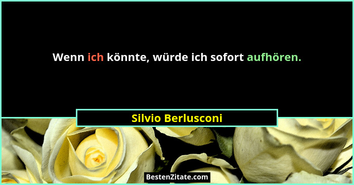 Wenn ich könnte, würde ich sofort aufhören.... - Silvio Berlusconi