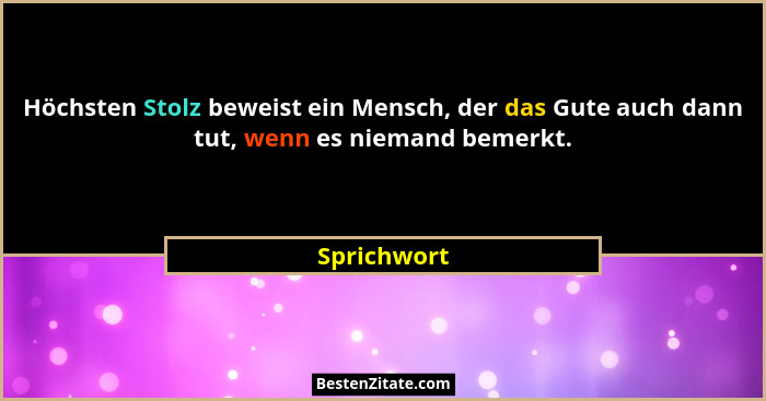 Höchsten Stolz beweist ein Mensch, der das Gute auch dann tut, wenn es niemand bemerkt.... - Sprichwort