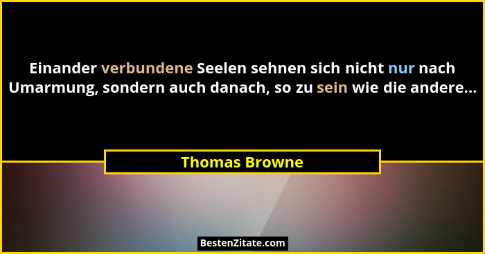 Einander verbundene Seelen sehnen sich nicht nur nach Umarmung, sondern auch danach, so zu sein wie die andere...... - Thomas Browne