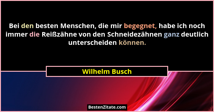 Bei den besten Menschen, die mir begegnet, habe ich noch immer die Reißzähne von den Schneidezähnen ganz deutlich unterscheiden können... - Wilhelm Busch