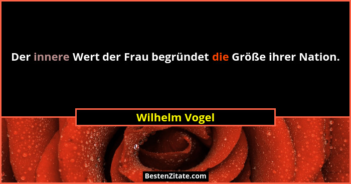 Der innere Wert der Frau begründet die Größe ihrer Nation.... - Wilhelm Vogel