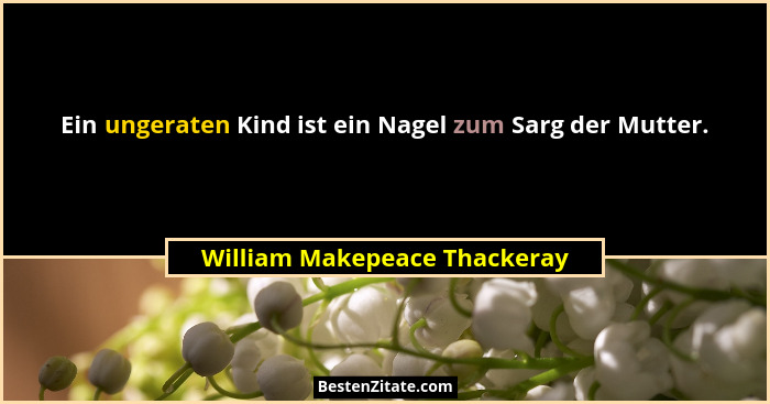 Ein ungeraten Kind ist ein Nagel zum Sarg der Mutter.... - William Makepeace Thackeray