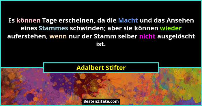 Es können Tage erscheinen, da die Macht und das Ansehen eines Stammes schwinden; aber sie können wieder auferstehen, wenn nur der S... - Adalbert Stifter