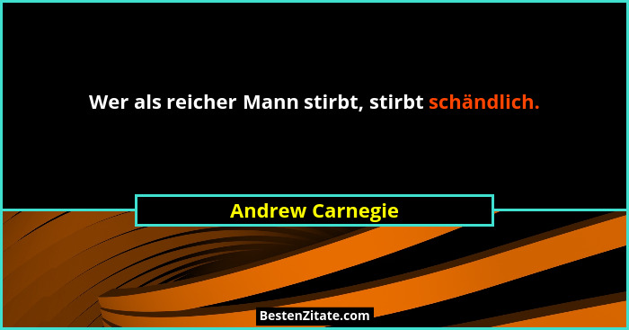 Wer als reicher Mann stirbt, stirbt schändlich.... - Andrew Carnegie